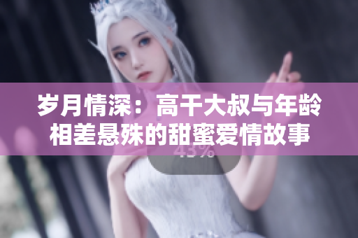 歲月情深：高干大叔與年齡相差懸殊的甜蜜愛情故事