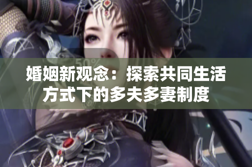 婚姻新觀念：探索共同生活方式下的多夫多妻制度