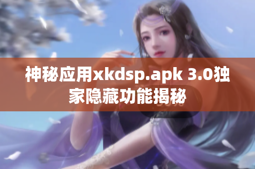 神秘應(yīng)用xkdsp.apk 3.0獨(dú)家隱藏功能揭秘