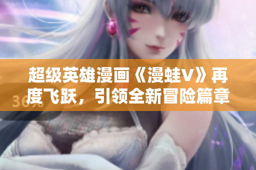 超級英雄漫畫《漫蛙V》再度飛躍，引領(lǐng)全新冒險(xiǎn)篇章！