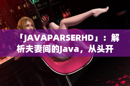 「JAVAPARSERHD」：解析夫妻間的Java，從頭開始