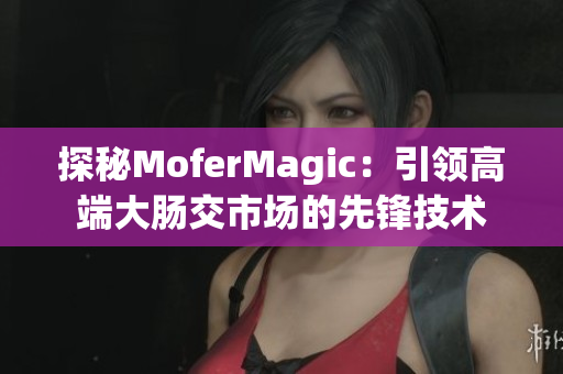探秘MoferMagic：引領(lǐng)高端大腸交市場(chǎng)的先鋒技術(shù)