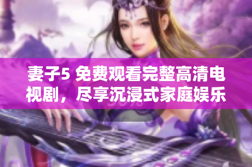 妻子5 免費觀看完整高清電視劇，盡享沉浸式家庭娛樂