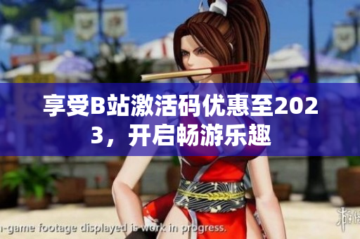 享受B站激活碼優(yōu)惠至2023，開啟暢游樂趣