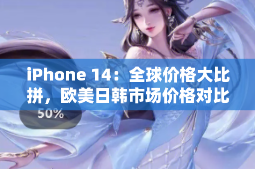 iPhone 14：全球價(jià)格大比拼，歐美日韓市場價(jià)格對比