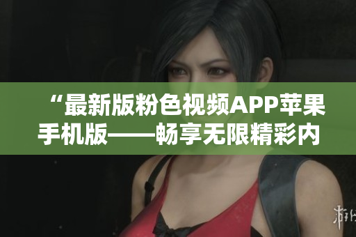 “最新版粉色視頻APP蘋果手機(jī)版——暢享無限精彩內(nèi)容，輕松下載安裝！”