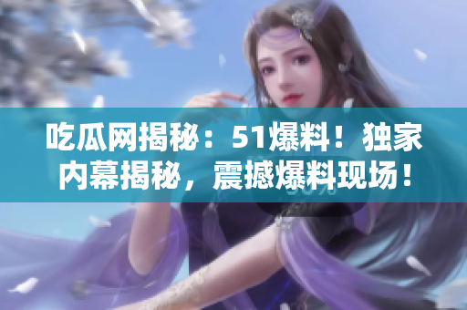 吃瓜網(wǎng)揭秘：51爆料！獨(dú)家內(nèi)幕揭秘，震撼爆料現(xiàn)場！