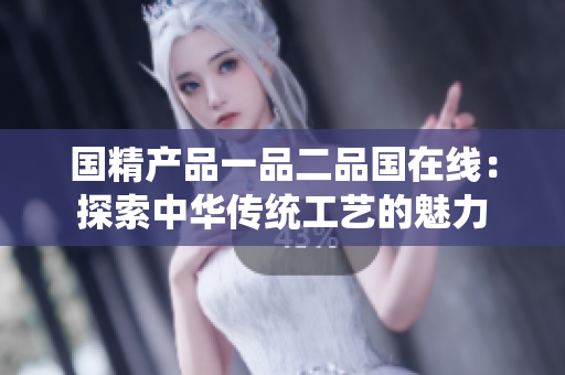 國精產(chǎn)品一品二品國在線:探索中華傳統(tǒng)工藝的魅力 國精產(chǎn)品一品二品國在線:探索中華傳統(tǒng)工藝的魅力