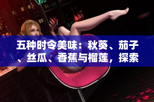 五種時令美味:秋葵、茄子、絲瓜、香蕉與榴蓮,探索多樣化的飲食選擇 五種時令美味:秋葵、茄子、絲瓜、香蕉與榴蓮,探索多樣化的飲食選擇