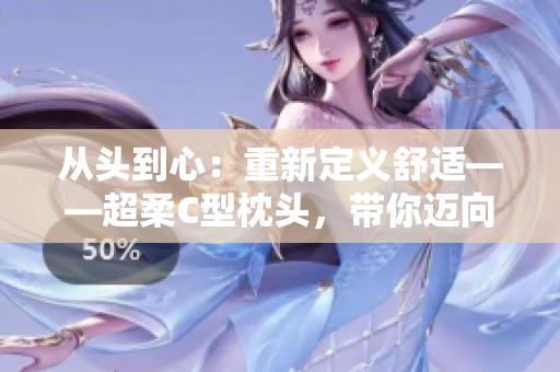 從頭到心：重新定義舒適——超柔C型枕頭，帶你邁向極致睡眠