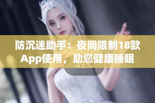 防沉迷助手：夜間限制18款A(yù)pp使用，助您健康睡眠