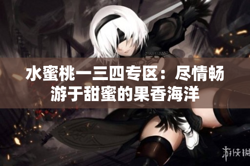 水蜜桃一三四專區(qū)：盡情暢游于甜蜜的果香海洋