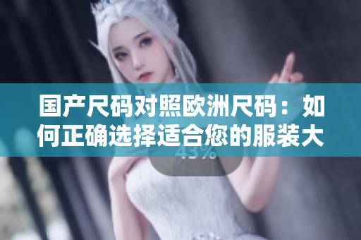 國(guó)產(chǎn)尺碼對(duì)照歐洲尺碼：如何正確選擇適合您的服裝大小