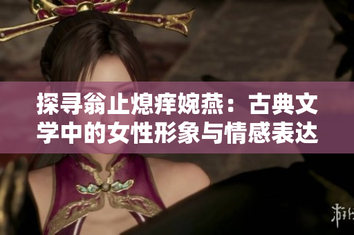 探尋翁止熄癢婉燕：古典文學(xué)中的女性形象與情感表達(dá)