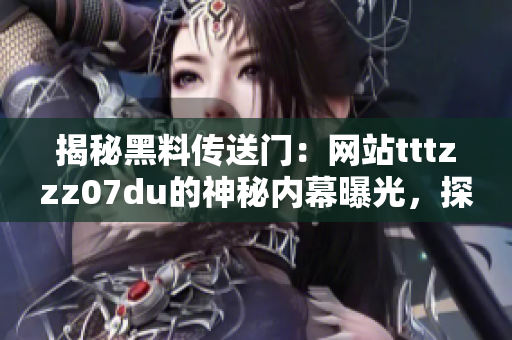 揭秘黑料傳送門(mén)：網(wǎng)站tttzzz07du的神秘內(nèi)幕曝光，探索其中隱藏的秘密世界