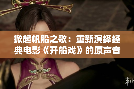 掀起帆船之歌：重新演繹經(jīng)典電影《開(kāi)船戲》的原聲音樂(lè)