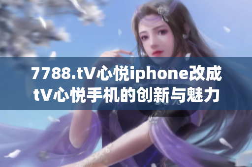 7788.t∨心悅iphone改成t∨心悅手機(jī)的創(chuàng)新與魅力