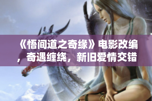 《悟間道之奇緣》電影改編，奇遇纏繞，新舊愛情交錯(cuò)