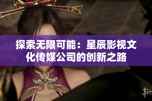 探索無(wú)限可能：星辰影視文化傳媒公司的創(chuàng)新之路
