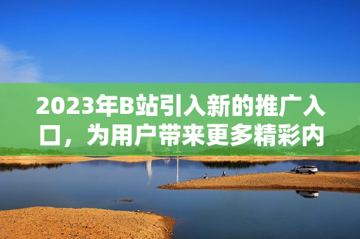 2023年B站引入新的推廣入口，為用戶帶來(lái)更多精彩內(nèi)容