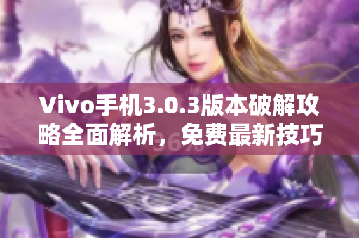 Vivo手機(jī)3.0.3版本破解攻略全面解析，免費(fèi)最新技巧分享