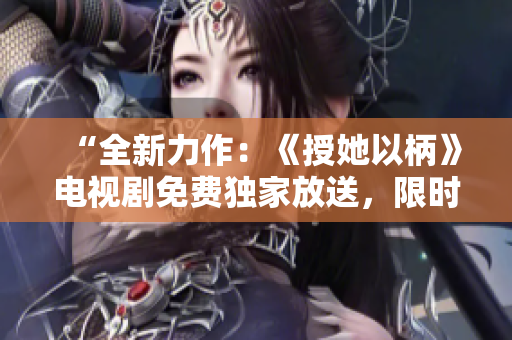 “全新力作：《授她以柄》電視劇免費(fèi)獨(dú)家放送，限時(shí)精彩呈現(xiàn)！”