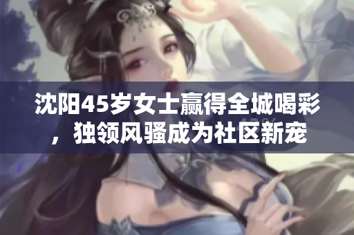 沈陽(yáng)45歲女士贏得全城喝彩，獨(dú)領(lǐng)風(fēng)騷成為社區(qū)新寵