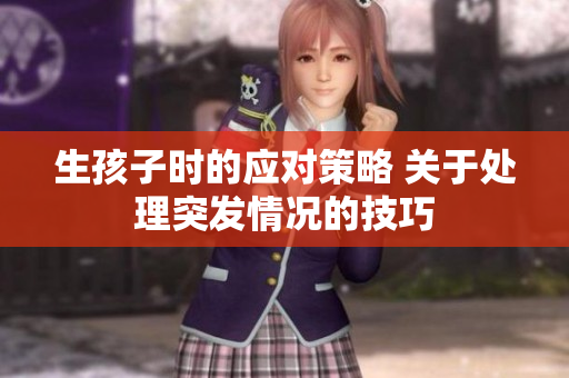 生孩子時(shí)的應(yīng)對(duì)策略 關(guān)于處理突發(fā)情況的技巧