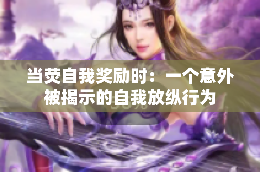 當(dāng)熒自我獎(jiǎng)勵(lì)時(shí)：一個(gè)意外被揭示的自我放縱行為