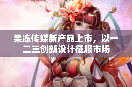 果凍傳媒新產(chǎn)品上市，以一二三創(chuàng)新設(shè)計(jì)征服市場(chǎng)