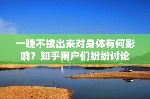 一晚不拔出來(lái)對(duì)身體有何影響？知乎用戶(hù)們紛紛討論