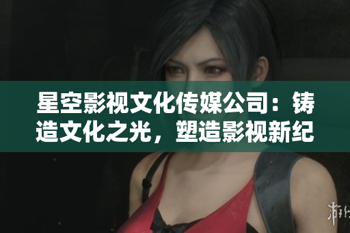 星空影視文化傳媒公司：鑄造文化之光，塑造影視新紀(jì)元