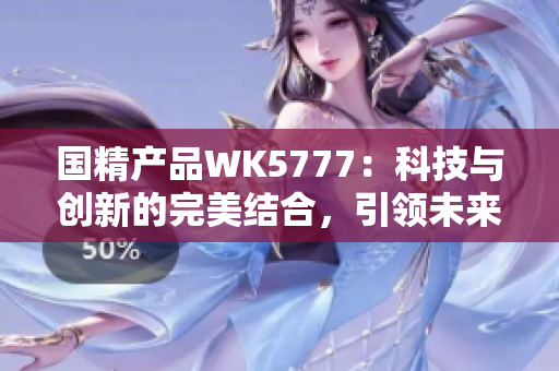 國(guó)精產(chǎn)品WK5777：科技與創(chuàng)新的完美結(jié)合，引領(lǐng)未來(lái)的品質(zhì)生活