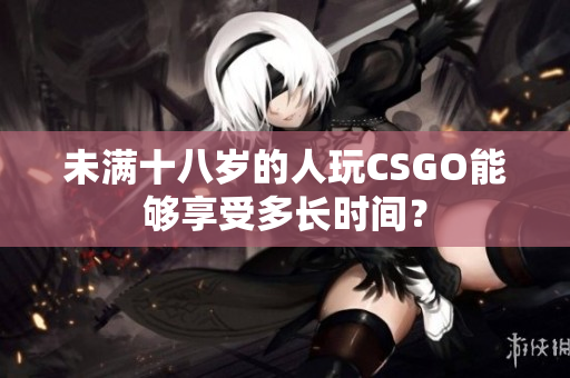 未滿(mǎn)十八歲的人玩CSGO能夠享受多長(zhǎng)時(shí)間？