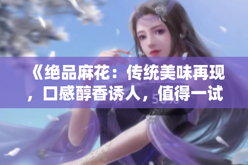 《絕品麻花：傳統(tǒng)美味再現(xiàn)，口感醇香誘人，值得一試》