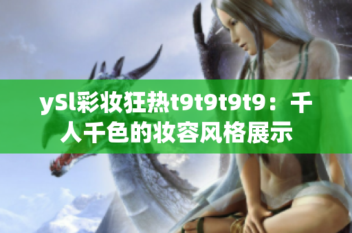 ySl彩妝狂熱t(yī)9t9t9t9：千人千色的妝容風(fēng)格展示