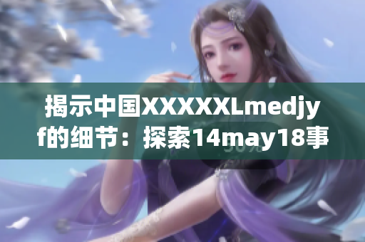 揭示中國XXXXXLmedjyf的細(xì)節(jié)：探索14may18事件的背后故事