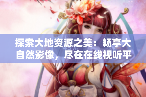 探索大地資源之美：暢享大自然影像，盡在在線視聽平臺(tái)