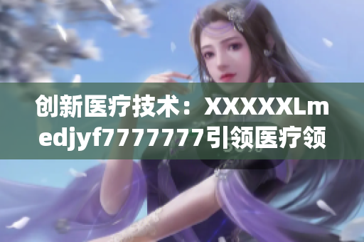 創(chuàng)新醫(yī)療技術(shù)：XXXXXLmedjyf7777777引領(lǐng)醫(yī)療領(lǐng)域新風(fēng)向