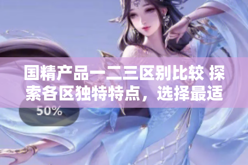 國精產(chǎn)品一二三區(qū)別比較 探索各區(qū)獨(dú)特特點(diǎn)，選擇最適合你的款式
