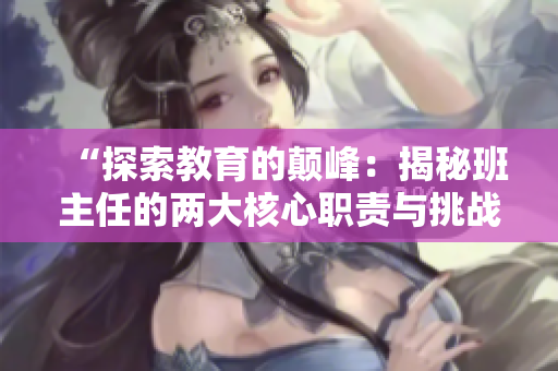 “探索教育的顛峰：揭秘班主任的兩大核心職責(zé)與挑戰(zhàn)”