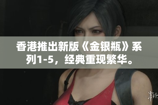 香港推出新版《金銀瓶》系列1-5，經(jīng)典重現(xiàn)繁華。