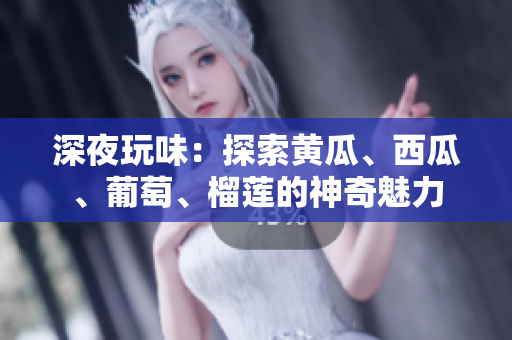 深夜玩味：探索黃瓜、西瓜、葡萄、榴蓮的神奇魅力