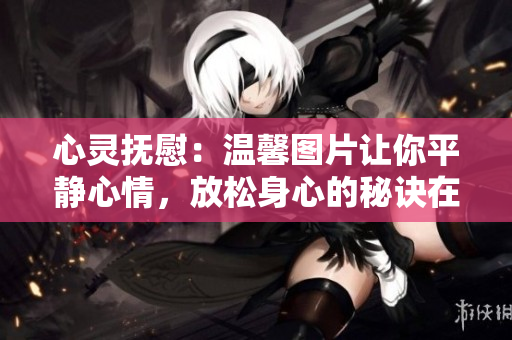 心靈撫慰：溫馨圖片讓你平靜心情，放松身心的秘訣在這里