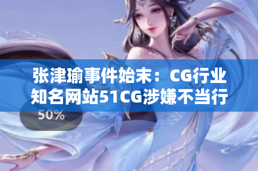 張津瑜事件始末：CG行業(yè)知名網(wǎng)站51CG涉嫌不當(dāng)行為調(diào)查報道