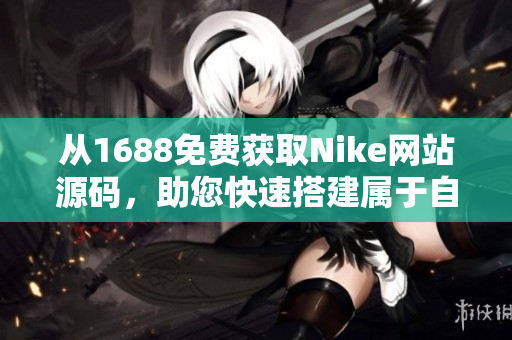 從1688免費獲取Nike網(wǎng)站源碼，助您快速搭建屬于自己的運動品牌網(wǎng)站