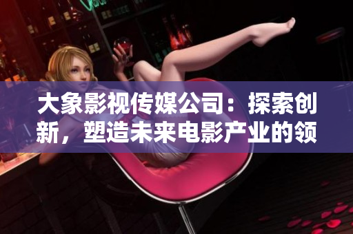 大象影視傳媒公司：探索創(chuàng)新，塑造未來電影產(chǎn)業(yè)的領(lǐng)導(dǎo)者