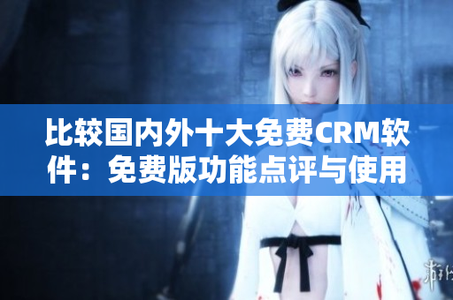 比較國內(nèi)外十大免費CRM軟件：免費版功能點評與使用體驗分享