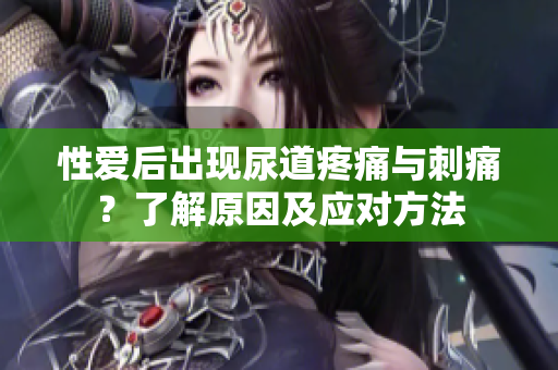 性愛后出現(xiàn)尿道疼痛與刺痛？了解原因及應(yīng)對(duì)方法