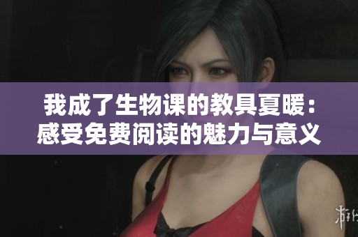 我成了生物課的教具夏暖：感受免費(fèi)閱讀的魅力與意義